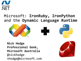 IronPython combines the best of
Python and .NET.
Microsoft: IronRuby, IronPython
and the Dynamic Language Runtime
Nick Hodge
Professional Geek,
Microsoft Australia
@nickhodge
nhodge@microsoft.com
 