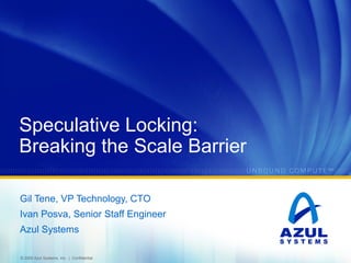 Speculative Locking:
Breaking the Scale Barrier
Gil Tene, VP Technology, CTO
Ivan Posva, Senior Staff Engineer
Azul System...