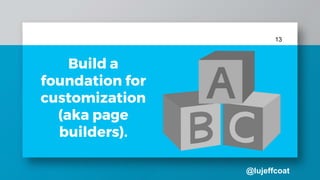 @lujeffcoat
13
Build a
foundation for
customization
(aka page
builders).
 