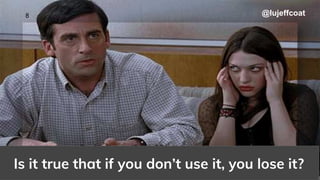 @lujeffcoat
8
Is it true that if you don’t use it, you lose it?
@lujeffcoat
 