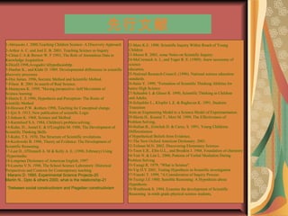 
1-Abruscato?J.?2000,Teaching?Children?Science-?A?Discovery?Approach?
2-Arthur?A.?C.?and?Joel?E.?B.?2001,?Teaching?Science?as?Inquiry?
3-Chinn?C.A?&?Brewer?W.?F?1993,?The?Role?of?Anomalous?Data?in?
Knowledge?Acquisition?
4-DiceD.1998,AvogadrosHypothesishttp?
5-Dunbar?K.,?and?Klahr?D.?1989.?Developmental?differences?in?scientific?
discovery?processes?
6-Dye?James.?1996,?Socratic?Method?and?Scientific?Method.?
7-Filson??R.?2001?In?search?of?Real?Science.
8-Hamayasu?K.?1999,?"Having?perspective-?Self?Movement?of?
Science?learning?
9-Harris?E.?E.1996,?Hypothesis?and?Perception-?The?Roots?of?
scientific?Method?
10-Hewson?P.W.?&others?1998,?Teaching?for?Conceptual?change.?
11-Ijiri?S.?1913,?New?publication?of?scientific?Logic?
12-Itakura?K.?1968,?Science?and?Method?
13-Karmiloof?S.A.?1984,?Children's?problem?solving.?
14-Kuhn,?D.,?Amsel?E.?&?O'Loughlin?M:?1988,?The?Development?of?
Scientific?Thinking?Skills?
15-Kuhn,?T.S.?1970,?The?Structure?of?Scientific?revolutions.?
16-Koslowski?B.?1996,?Theory?ad?Evidence:?The?Development?of?
Scientific?Reasoning.?
17-Last?D.,?O'Donnell?A.?M?&?Kelly?A.?E.?(1998,?February)?Using
?Hypermedia:?
18-Longman?Dictionary?of?American?English.?1997?
19-Lunetta?V.N.?1998,?The?School?Science?Laboratory:?Historical?
Perspectives?and?Contexts?for?Contemporary?teaching?
20-Marano D. 1995, Experimental Science Projects:
21-Martin N., Dpto & others 2000, what is the relationship
between social constructivism and Piagetian constructivism?
22-Metz?K.E.?1998:?Scientific?Inquiry?Within?Reach?of?Young
?Children?
23-Moore?R.?2001,?some?Notes?on?Scientific?Inquiry:?
24-McCormack?A.?J.,?and?Yager?R.?E.?(1989).?Anew?taxonomy?of
?science
education,?
25-National?Research?Council.?(1996).?National?science?education
?standards.?
26-Saito?Y.?1999,?"Formation?of?Scientific?Thinking?Abilities?for?
Junior?High?Science?
27-Schauble?L?&?Glaser?R.?1990,?Scientific?Thinking?in?Children
?and?Adults,?
28-Schaubler?L.,?Klopfer?L.E.?&?Raghavan?K.?1991,?Students
?Transition
?from?an?Engineering?Model?to?a?Science?Model?of?Experimentation.?
29-Shiota?H.,?Kouzai?T.,?Mori?M.?1999,?The?Effectiveness?of?
Problem?Solving,?
30-Sodian?B.,?Zoitchek?D.?&?Carey,?S.?1991,?Young?Childrens
?Differentiation?
of?Hypothetical?Beliefs?from?Evidence,?
31-The?New?Oxford?American?Dictionary.?2001,?
32-Tolman?M.N.?2002,?Discovering?Elementary?Science-?
33-Toon?E.R.,?Ellis?G.L.,?and?Brodkin?J.?1968,?Foundation?of?chemistry?
34-Yair?N.?&?Liat?L.?2000,?Patterns?of?Verbal?Mediation?During?
Problem?Solving?
35-Yasugi?R.?1979,?"What?is?Science".?
36-Yip?D.Y?2001,?Testing?Hypothesis?in?Scientific?investigation?
37-Yunoki?T.?1999,?"A?Consideration?of?Inquiry?Process?
38-Tscirgi?J.E?1980,?Sensible?Reasoning:?A?Hypothesis?about
?Hypothesis.?
39-Westbrook?S.?1994,?Examine?the?development?of?Scientific
?Reasoning??in?ninth?grade?physical?science?students,?
 