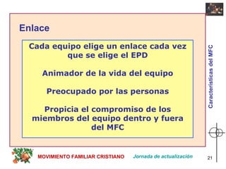 Enlace Cada equipo elige un enlace cada vez que se elige el EPD Animador de la vida del equipo Preocupado por las personas Propicia el compromiso de los miembros del equipo dentro y fuera del MFC Jornada de actualización MOVIMIENTO FAMILIAR CRISTIANO Características del MFC 