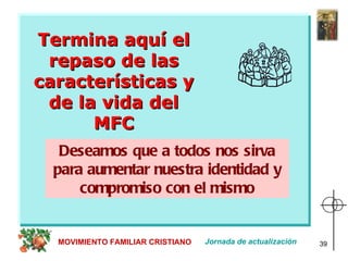Jornada de actualización MOVIMIENTO FAMILIAR CRISTIANO Termina aquí el repaso de las características y de la vida del MFC Deseamos que a todos nos sirva para aumentar nuestra identidad y compromiso con el mismo 