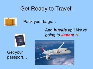 Get Ready to Travel! Pack your bags… Get your passport… And  buckle  up!!  We’re going to  Japan ! 