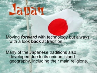 Moving  forward  with technology but always with a look  back  at tradition. Many of the Japanese traditions also developed due to its unique island geography, including their main religions. 