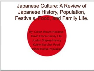 Japanese Culture: A Review of Japanese History, Population, Festivals, Food, and Family Life. By: Colton Brown-Holidays David Olson-Family Life  Jordan Staples-History Kaitlyn Karcher-Food MihailRoata-Population  