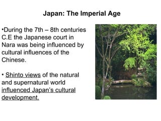 During the 7th – 8th centuries C.E the Japanese court in Nara was being influenced by cultural influences of the Chinese. Shinto views  of the natural and supernatural world  influenced Japan’s cultural development. Japan: The Imperial Age 
