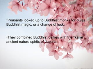 Peasants looked up to Buddhist monks for cures, Buddhist magic, or a change of luck. They combined Buddhist deities with the “ kami ” ancient nature spirits of Japan. 