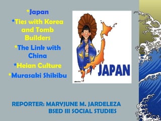 REPORTER: MARYJUNE M. JARDELEZA BSED III SOCIAL STUDIES * Japan * Ties with Korea and Tomb Builders * The Link with China * Heian Culture * Murasaki Shikibu 