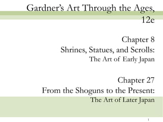 Gardner’s Art Through the Ages,
                           12e
                           Chapter 8
        Shrines, Statues, and Scrolls:
                 The Art of Early Japan

                        Chapter 27
   From the Shoguns to the Present:
                 The Art of Later Japan

                                    1
 