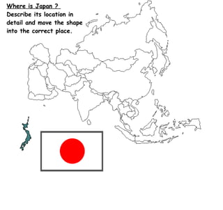 Where is Japan ?  Describe its location in detail and move the shape into the correct place. 