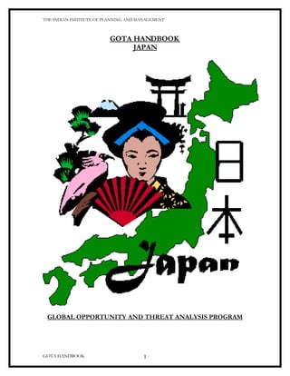 THE INDIAN INSTITUTE OF PLANNING AND MANAGEMENT



                         GOTA HANDBOOK
                              JAPAN




 GLOBAL OPPORTUNITY AND THREAT ANALYSIS PROGRAM




GOTA HANDBOOK                          1
 