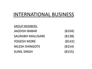 INTERNATIONAL BUSINESS  GROUP MEMBERS: JAGDISH BABAR                                  (8104) SAURABH MALUSARE                        (8138) YOGESH MORE                                    (8142) NILESH SHINGOTE                              (8154) SUNIL SINGH                                       (8155) 