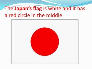 The Japan’s flag is white and it has
a red circle in the middle
 