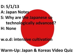 D: 5/1/13
A: Japan Notes
S: Why are the Japanese so
technologically advanced?
H: None
w.o.d: intensive cultivation
Warm-Up: Japan & Koreas Video Quiz
 