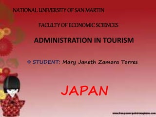 NATIONAL UNIVERSITY OF SAN MARTIN
FACULTY OF ECONOMIC SCIENCES
ADMINISTRATION IN TOURISM
 STUDENT: Mary Janeth Zamora Torres
JAPAN
 