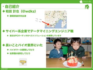 サイバー系

自己紹介
u 和田 計也（@wdkz）
u 静岡県袋井市出身

u サイバー系企業でデータマイニングエンジニア職
u 最近はPCオーディオのベストソリューションを模索しています

u 長いことバイオ業界にいた
u バイ...