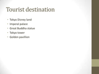 Tourist destination
•
•
•
•
•

Tokyo Disney land
Imperal palace
Great Buddha statue
Tokyo tower
Golden pavillion

 