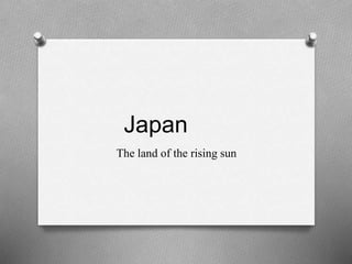 Japan
The land of the rising sun
 