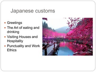 Japanese customs 
 Greetings 
 The Art of eating and 
drinking 
 Visiting Houses and 
Hospitality 
 Punctuality and Work 
Ethics 
 