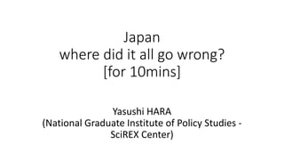 Where did it all go wrong?
- Science, Technology and Innovation
Policy in JAPAN
2015/11/20 – STIP Course
Yasushi HARA
(National Graduate Institute of Policy Studies -
SciREX Center)
2015/11/20 1
 