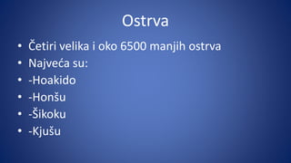 Ostrva
• Četiri velika i oko 6500 manjih ostrva
• Najveća su:
• -Hoakido
• -Honšu
• -Šikoku
• -Kjušu
 