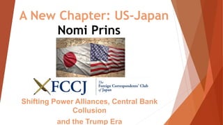 A New Chapter: US-Japan
Shifting Power Alliances, Central Bank
Collusion
and the Trump Era
Nomi Prins
 