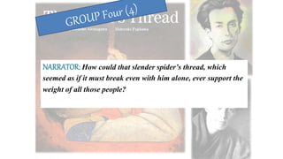 NARRATOR: How could that slender spider’s thread, which
seemed as if it must break even with him alone, ever support the
weight of all those people?
 