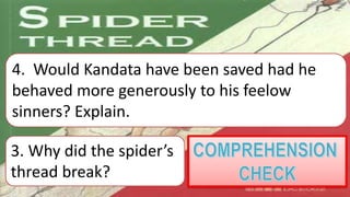 3. Why did the spider’s
thread break?
4. Would Kandata have been saved had he
behaved more generously to his feelow
sinners? Explain.
 