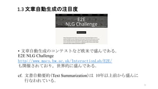 1.3 文章自動生成の注目度
• 文章自動生成のコンテストなど欧米で盛んである．
E2E NLG Challenge
http://www.macs.hw.ac.uk/InteractionLab/E2E/
も開催されており，世界的に盛んである...