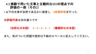 4.3 実験で用いた文章と主観的なSEOの視点での
評価の一部（その2）
• 以下の文章が自然であるかに留意し，5段階評価を行った．
※評価尺度は次の通りです.
（自然な日本語） 5 – 4 – 3 – 2 - 1 （機械的な日本語）
また、気...