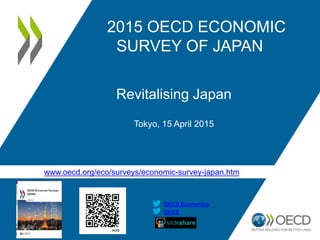 www.oecd.org/eco/surveys/economic-survey-japan.htm
OECD
OECD Economics
2015 OECD ECONOMIC
SURVEY OF JAPAN
Revitalising Japan
Tokyo, 15 April 2015
 