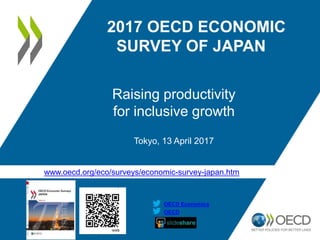 www.oecd.org/eco/surveys/economic-survey-japan.htm
OECD
OECD Economics
2017 OECD ECONOMIC
SURVEY OF JAPAN
Raising productivity
for inclusive growth
Tokyo, 13 April 2017
 