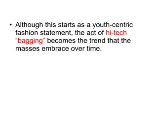 Although this starts as a youth-centric fashion statement, the act of  hi-tech “bagging”  becomes the trend that the masses embrace over time. 