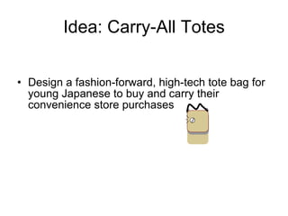 Idea: Carry-All Totes Design a fashion-forward, high-tech tote bag for young Japanese to buy and carry their convenience store purchases 