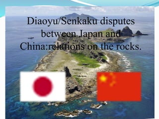 Diaoyu/Senkaku disputes
between Japan and
China:relations on the rocks.
 