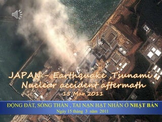 JAPAN-Earthquake Tsunami 15 Mar2011 JAPAN - Earthquake ,Tsunami , Nuclear accident aftermath  15 Mar 2011 ĐỘNG ĐẤT, SÓNG THẦN , TAI NẠN HẠT NHÂN Ở NHẬT BẢN Ngày 15 tháng  3  năm  2011 