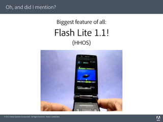 Oh, and did I mention?


                                                                     Biggest feature of all:

                                                                  Flash Lite 1.1!
                                                                             (HHOS)




© 2012 Adobe Systems Incorporated. All Rights Reserved. Adobe Conﬁdential.
 