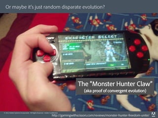 Or maybe it s just random disparate evolution?




© 2012 Adobe Systems Incorporated. All Rights Reserved. Adobe Conﬁdential.
                                                                 http://gamingwithscissors.com/reviews/monster-hunter-freedom-unite/
 