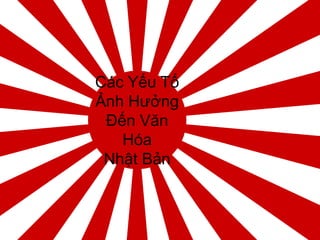 Các Yếu Tố
Ảnh Hưởng
Đến Văn
Hóa
Nhật Bản
 