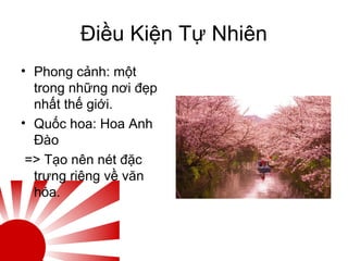 Điều Kiện Tự Nhiên
• Phong cảnh: một
trong những nơi đẹp
nhất thế giới.
• Quốc hoa: Hoa Anh
Đào
=> Tạo nên nét đặc
trưng riêng về văn
hóa.
 