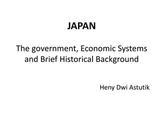 JAPAN
The government, Economic Systems
and Brief Historical Background
Heny Dwi Astutik
 