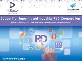 Support for Japan-Israel Industrial R&D Cooperation
Hadas Kroitoru | Asia Desk, MATIMOP–Israeli Industry Center for R&D

–
www.matimop.org.il
www.moital.gov.il/madan.htm

 
