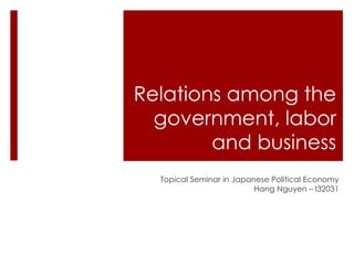 Relations among the 
government, labor 
and business 
Topical Seminar in Japanese Political Economy 
Hang Nguyen – I32031 
 