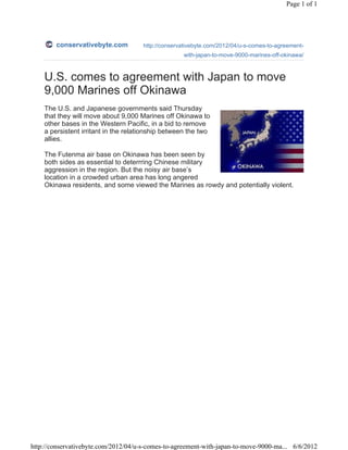 Page 1 of 1




        conservativebyte.com          http://conservativebyte.com/2012/04/u-s-comes-to-agreement-
                                                    with-japan-to-move-9000-marines-off-okinawa/



    U.S. comes to agreement with Japan to move
    9,000 Marines off Okinawa
    The U.S. and Japanese governments said Thursday
    that they will move about 9,000 Marines off Okinawa to
    other bases in the Western Pacific, in a bid to remove
    a persistent irritant in the relationship between the two
    allies.

    The Futenma air base on Okinawa has been seen by
    both sides as essential to deterrring Chinese military
    aggression in the region. But the noisy air base’s
    location in a crowded urban area has long angered
    Okinawa residents, and some viewed the Marines as rowdy and potentially violent.




http://conservativebyte.com/2012/04/u-s-comes-to-agreement-with-japan-to-move-9000-ma... 6/6/2012
 