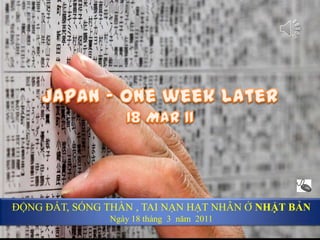JAPAN - One week later-18 Mar 11 JAPAN - One week later 18 Mar 11 ĐỘNG ĐẤT, SÓNG THẦN , TAI NẠN HẠT NHÂN Ở NHẬT BẢN Ngày 18 tháng  3  năm  2011 