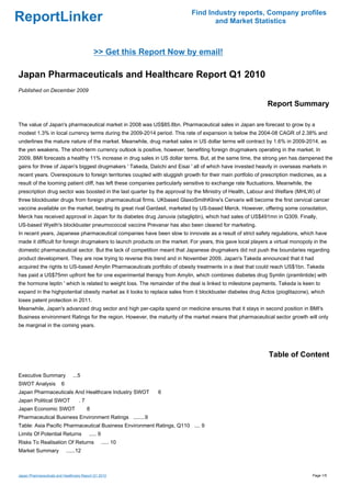 Find Industry reports, Company profiles
ReportLinker                                                                       and Market Statistics



                                            >> Get this Report Now by email!

Japan Pharmaceuticals and Healthcare Report Q1 2010
Published on December 2009

                                                                                                              Report Summary

The value of Japan's pharmaceutical market in 2008 was US$85.8bn. Pharmaceutical sales in Japan are forecast to grow by a
modest 1.3% in local currency terms during the 2009-2014 period. This rate of expansion is below the 2004-08 CAGR of 2.38% and
underlines the mature nature of the market. Meanwhile, drug market sales in US dollar terms will contract by 1.6% in 2009-2014, as
the yen weakens. The short-term currency outlook is positive, however, benefiting foreign drugmakers operating in the market. In
2009, BMI forecasts a healthy 11% increase in drug sales in US dollar terms. But, at the same time, the strong yen has dampened the
gains for three of Japan's biggest drugmakers ' Takeda, Daiichi and Eisai ' all of which have invested heavily in overseas markets in
recent years. Overexposure to foreign territories coupled with sluggish growth for their main portfolio of prescription medicines, as a
result of the looming patient cliff, has left these companies particularly sensitive to exchange rate fluctuations. Meanwhile, the
prescription drug sector was boosted in the last quarter by the approval by the Ministry of Health, Labour and Welfare (MHLW) of
three blockbuster drugs from foreign pharmaceutical firms. UKbased GlaxoSmithKline's Cervarix will become the first cervical cancer
vaccine available on the market, beating its great rival Gardasil, marketed by US-based Merck. However, offering some consolation,
Merck has received approval in Japan for its diabetes drug Januvia (sitagliptin), which had sales of US$491mn in Q309. Finally,
US-based Wyeth's blockbuster pneumococcal vaccine Prevanar has also been cleared for marketing.
In recent years, Japanese pharmaceutical companies have been slow to innovate as a result of strict safety regulations, which have
made it difficult for foreign drugmakers to launch products on the market. For years, this gave local players a virtual monopoly in the
domestic pharmaceutical sector. But the lack of competition meant that Japanese drugmakers did not push the boundaries regarding
product development. They are now trying to reverse this trend and in November 2009, Japan's Takeda announced that it had
acquired the rights to US-based Amylin Pharmaceuticals portfolio of obesity treatments in a deal that could reach US$1bn. Takeda
has paid a US$75mn upfront fee for one experimental therapy from Amylin, which combines diabetes drug Symlin (pramlintide) with
the hormone leptin ' which is related to weight loss. The remainder of the deal is linked to milestone payments. Takeda is keen to
expand in the highpotential obesity market as it looks to replace sales from it blockbuster diabetes drug Actos (pioglitazone), which
loses patent protection in 2011.
Meanwhile, Japan's advanced drug sector and high per-capita spend on medicine ensures that it stays in second position in BMI's
Business environment Ratings for the region. However, the maturity of the market means that pharmaceutical sector growth will only
be marginal in the coming years.




                                                                                                              Table of Content

Executive Summary              ...5
SWOT Analysis           6
Japan Pharmaceuticals And Healthcare Industry SWOT           6
Japan Political SWOT               .7
Japan Economic SWOT                     8
Pharmaceutical Business Environment Ratings ........9
Table: Asia Pacific Pharmaceutical Business Environment Ratings, Q110 .... 9
Limits Of Potential Returns             ..... 9
Risks To Realisation Of Returns                   ..... 10
Market Summary              ......12



Japan Pharmaceuticals and Healthcare Report Q1 2010                                                                                  Page 1/5
 