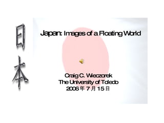 Japan: Images of a Floating World Japan : Images of a Floating World Craig C. Wieczorek The University of Toledo 2006 年 7 月 15 日 