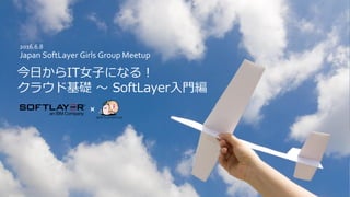 今日からIT女子になる！
クラウド基礎 ～ SoftLayer入門編
2016.6.8
Japan SoftLayer Girls Group Meetup
 