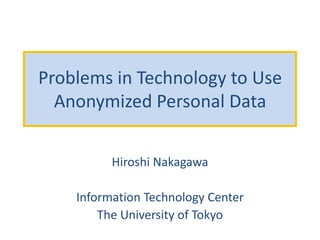 Problems in Technology to Use
Anonymized Personal Data
Hiroshi Nakagawa
Information Technology Center
The University of Tokyo
 